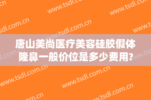 唐山美尚医疗美容硅胶假体隆鼻一般价位是多少费用?有哪些优势?(唐山医美整形医院)