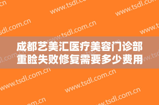 成都艺美汇医疗美容门诊部重睑失败修复需要多少费用?多长时间恢复?