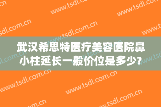 武汉希思特医疗美容医院鼻小柱延长一般价位是多少?靠谱吗?(希思特整形医院)