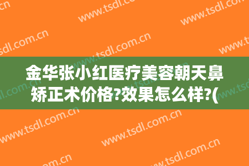 金华张小红医疗美容朝天鼻矫正术价格?效果怎么样?(金华医美整形医院)