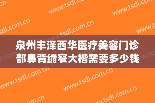 泉州丰泽西华医疗美容门诊部鼻背缩窄大楷需要多少钱?好不好?(泉州丰泽西华医疗美容门诊部价格表)