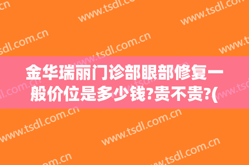 金华瑞丽门诊部眼部修复一般价位是多少钱?贵不贵?(金华瑞丽医院正规吗)