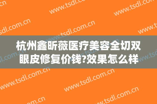 杭州鑫昕薇医疗美容全切双眼皮修复价钱?效果怎么样?(鑫昕薇整形)