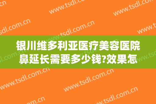 银川维多利亚医疗美容医院鼻延长需要多少钱?效果怎么样?(银川维多利亚美容医院是正规医院吗)