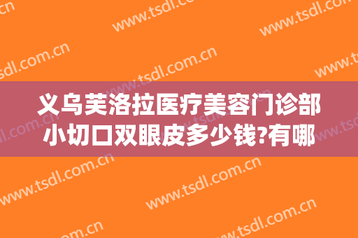 义乌芙洛拉医疗美容门诊部小切口双眼皮多少钱?有哪些优势?(义乌芙洛拉整形)