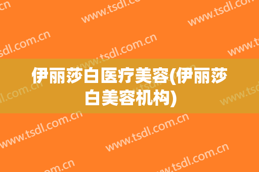 伊丽莎白医疗美容(伊丽莎白美容机构)