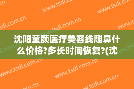 沈阳童颜医疗美容线雕鼻什么价格?多长时间恢复?(沈阳做隆鼻多少钱)