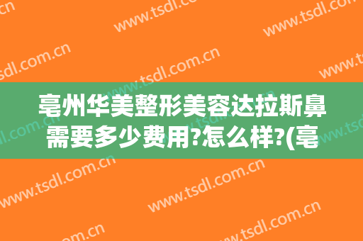 亳州华美整形美容达拉斯鼻需要多少费用?怎么样?(亳州莱美美整形怎么样?)
