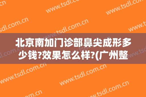 北京南加门诊部鼻尖成形多少钱?效果怎么样?(广州整鼻尖要多少钱)