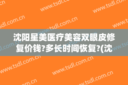 沈阳星美医疗美容双眼皮修复价钱?多长时间恢复?(沈阳美若星辰整容医院)