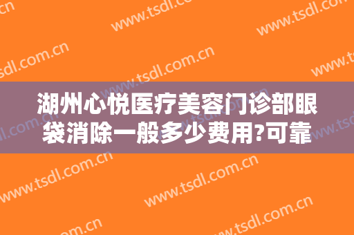 湖州心悦医疗美容门诊部眼袋消除一般多少费用?可靠吗?