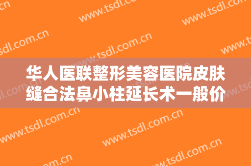 华人医联整形美容医院皮肤缝合法鼻小柱延长术一般价位是多少费用?贵不贵?