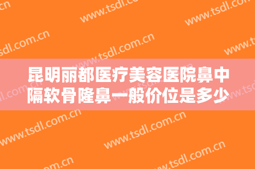 昆明丽都医疗美容医院鼻中隔软骨隆鼻一般价位是多少?多长时间恢复?