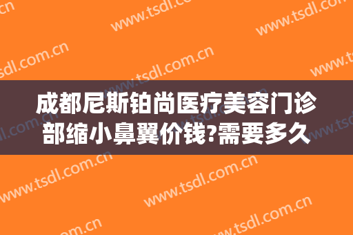 成都尼斯铂尚医疗美容门诊部缩小鼻翼价钱?需要多久恢复?(成都尼斯铂尚整形美容医院电话)
