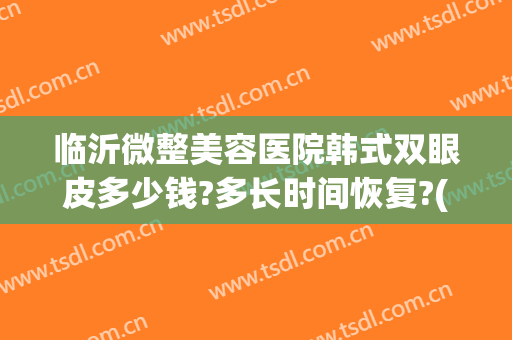 临沂微整美容医院韩式双眼皮多少钱?多长时间恢复?(韩式微创双眼皮一般多少钱)