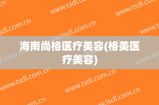 海南尚格医疗美容(格美医疗美容)