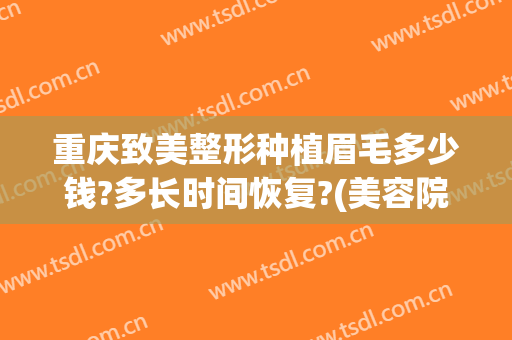 重庆致美整形种植眉毛多少钱?多长时间恢复?(美容院种眉毛多少钱)