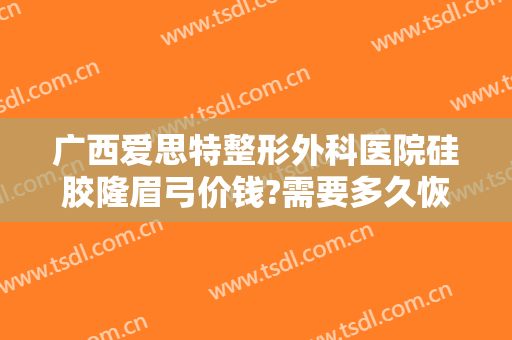 广西爱思特整形外科医院硅胶隆眉弓价钱?需要多久恢复?