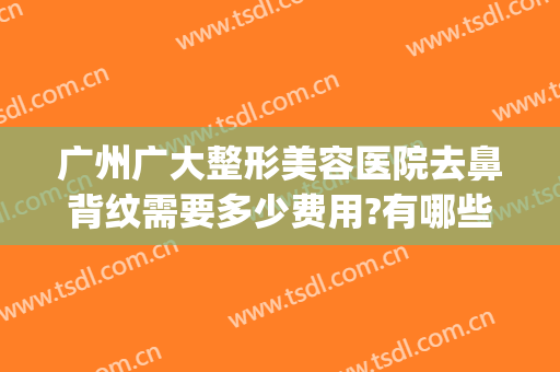 广州广大整形美容医院去鼻背纹需要多少费用?有哪些优势?(广州鼻子整容大概多少钱)