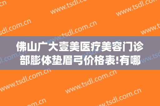 佛山广大壹美医疗美容门诊部膨体垫眉弓价格表!有哪些优势?(佛山广大壹美整形)