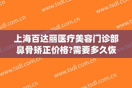 上海百达丽医疗美容门诊部鼻骨矫正价格?需要多久恢复?(上海百达丽韩嘉毅做鼻子怎么样)