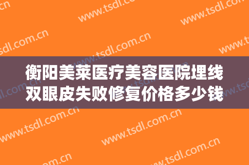 衡阳美莱医疗美容医院埋线双眼皮失败修复价格多少钱?效果怎么样?(埋线双眼皮怎么修复术)