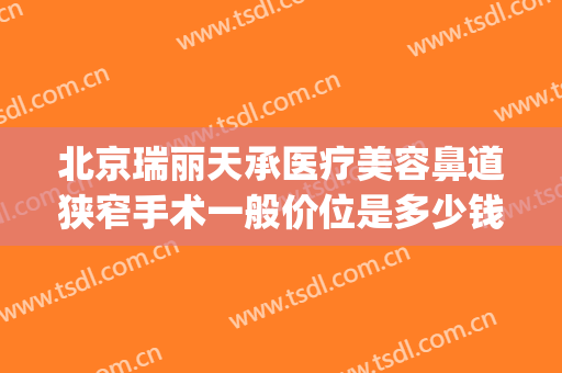 北京瑞丽天承医疗美容鼻道狭窄手术一般价位是多少钱?贵不贵?(瑞丽天承医疗美容怎么样)