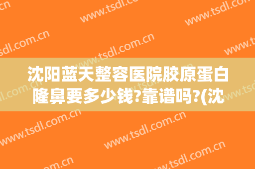 沈阳蓝天整容医院胶原蛋白隆鼻要多少钱?靠谱吗?(沈阳蓝天整形医院电话号码)