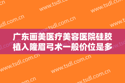 广东画美医疗美容医院硅胶植入隆眉弓术一般价位是多少?可靠吗?