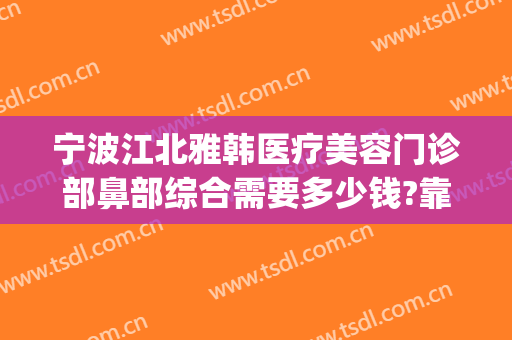 宁波江北雅韩医疗美容门诊部鼻部综合需要多少钱?靠谱吗?(宁波雅韩整形医院电话多少)