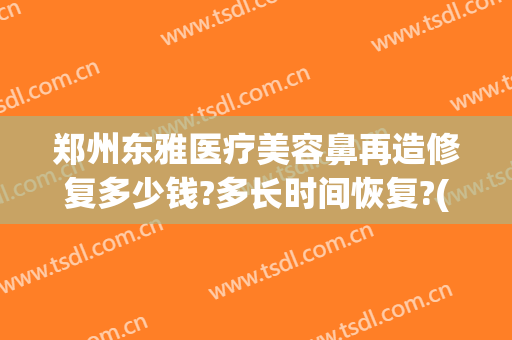 郑州东雅医疗美容鼻再造修复多少钱?多长时间恢复?(郑州东雅美容医院)