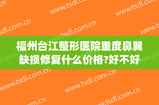 福州台江整形医院重度鼻翼缺损修复什么价格?好不好?(福州哪家整形医院做鼻子好)