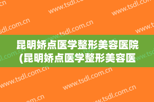 昆明娇点医学整形美容医院(昆明娇点医学整形美容医院好不好)