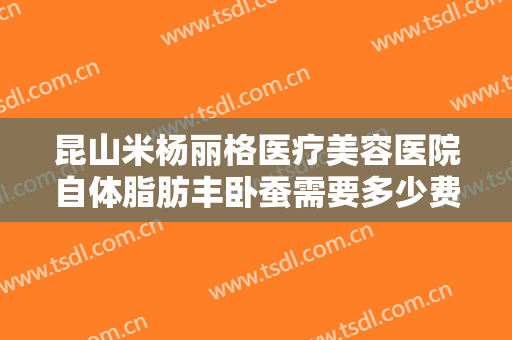 昆山米杨丽格医疗美容医院自体脂肪丰卧蚕需要多少费用?需要多久恢复?