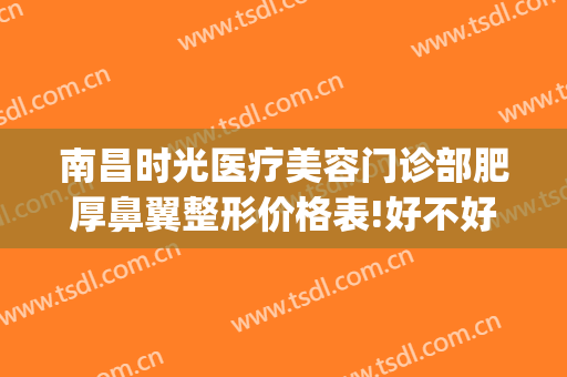 南昌时光医疗美容门诊部肥厚鼻翼整形价格表!好不好?(南昌哪家医院整形美容科好)