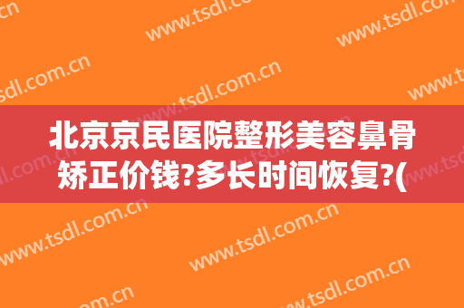 北京京民医院整形美容鼻骨矫正价钱?多长时间恢复?(北京隆鼻手术一般多少钱)