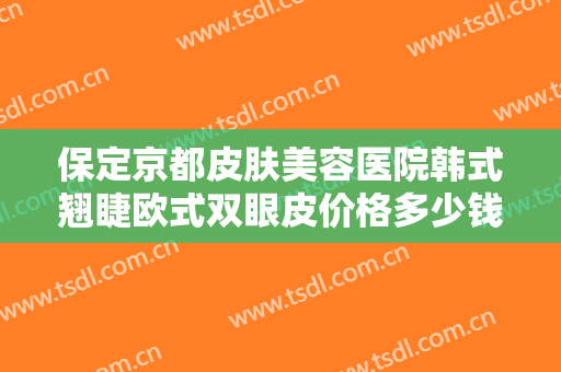 保定京都皮肤美容医院韩式翘睫欧式双眼皮价格多少钱?需要多久恢复?