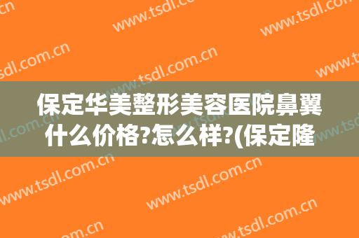 保定华美整形美容医院鼻翼什么价格?怎么样?(保定隆鼻手术多少钱)