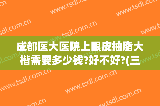 成都医大医院上眼皮抽脂大楷需要多少钱?好不好?(三甲医院做眼皮抽脂多少钱)
