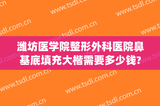 潍坊医学院整形外科医院鼻基底填充大楷需要多少钱?怎么样?(医院鼻梁骨矫正要多少钱)