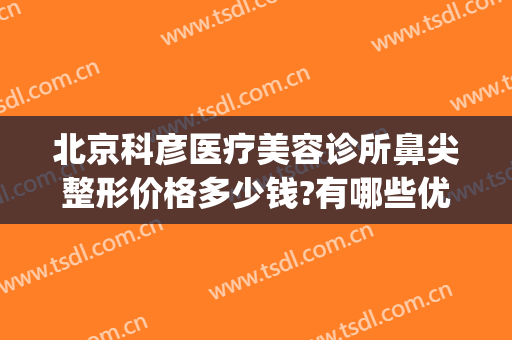 北京科彦医疗美容诊所鼻尖整形价格多少钱?有哪些优势?(北京鼻整形医生)