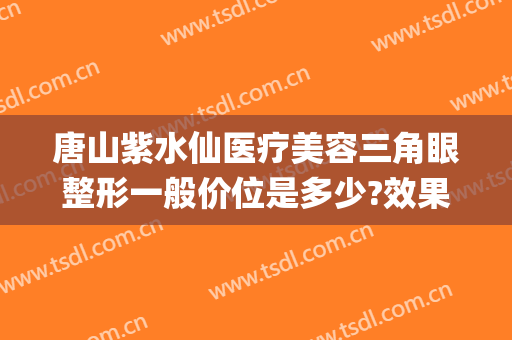 唐山紫水仙医疗美容三角眼整形一般价位是多少?效果怎么样?(紫水仙整形医院)