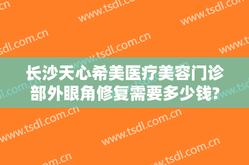 长沙天心希美医疗美容门诊部外眼角修复需要多少钱?多长时间恢复?