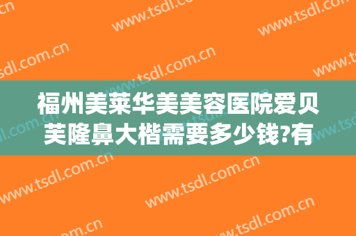 福州美莱华美美容医院爱贝芙隆鼻大楷需要多少钱?有哪些优势?(福州美莱整形美容医院)