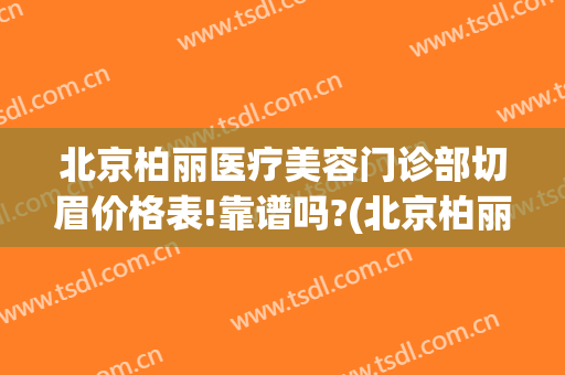 北京柏丽医疗美容门诊部切眉价格表!靠谱吗?(北京柏丽整形医院电话)