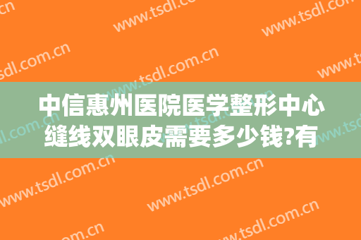 中信惠州医院医学整形中心缝线双眼皮需要多少钱?有哪些优势?(惠州中心医院做双眼皮怎么样)