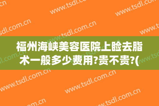 福州海峡美容医院上睑去脂术一般多少费用?贵不贵?(福州海峡整形医院价格)