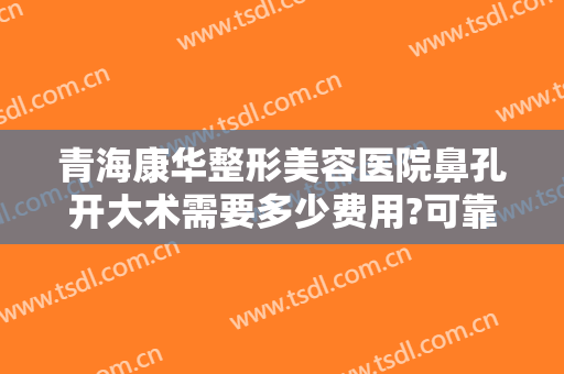 青海康华整形美容医院鼻孔开大术需要多少费用?可靠吗?