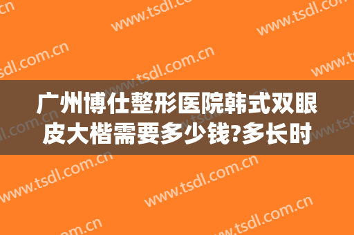 广州博仕整形医院韩式双眼皮大楷需要多少钱?多长时间恢复?(广州韩式双眼皮 价格)