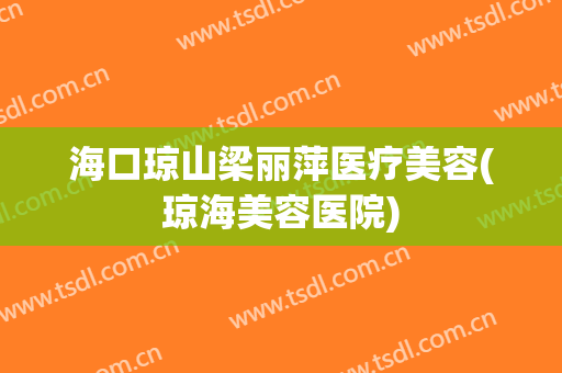 海口琼山梁丽萍医疗美容(琼海美容医院)